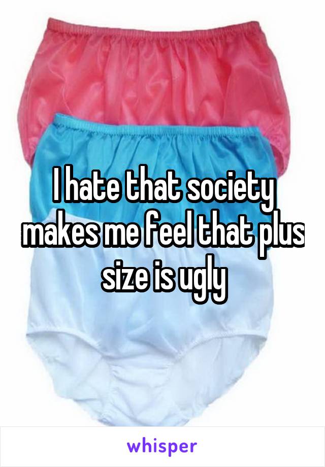 I hate that society makes me feel that plus size is ugly