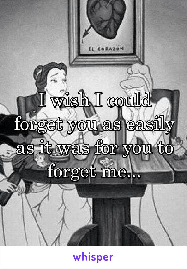 I wish I could forget you as easily as it was for you to forget me...