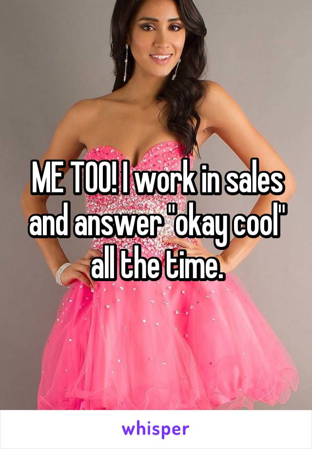 ME TOO! I work in sales and answer "okay cool" all the time.