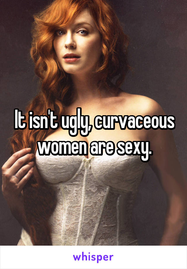 It isn't ugly, curvaceous women are sexy.