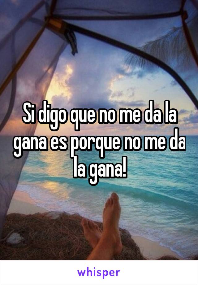 Si digo que no me da la gana es porque no me da la gana!