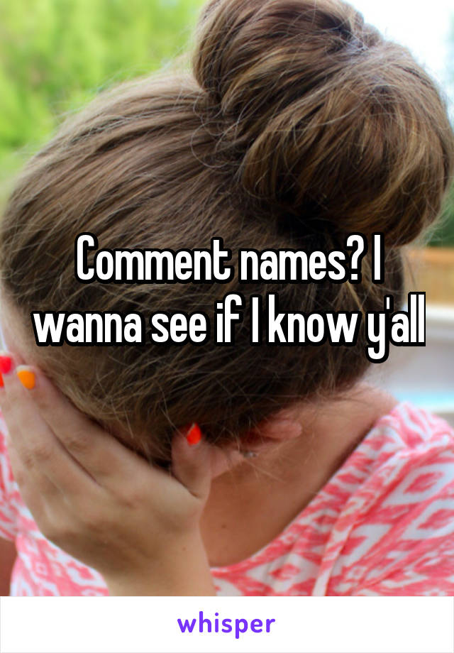 Comment names? I wanna see if I know y'all 