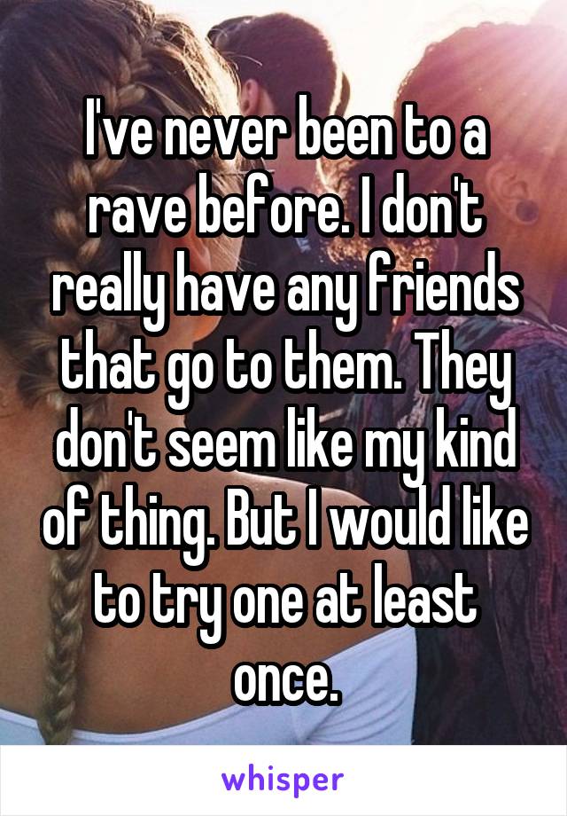 I've never been to a rave before. I don't really have any friends that go to them. They don't seem like my kind of thing. But I would like to try one at least once.