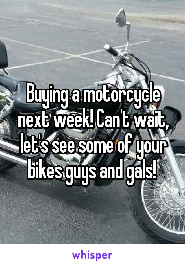 Buying a motorcycle next week! Can't wait, let's see some of your bikes guys and gals! 