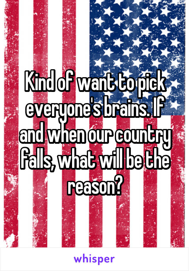 Kind of want to pick everyone's brains. If and when our country falls, what will be the reason?