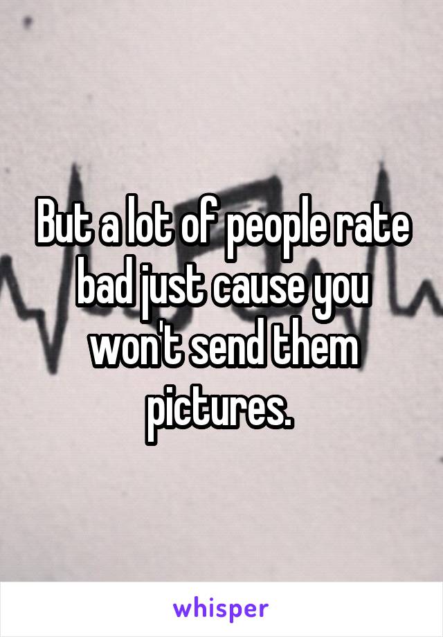 But a lot of people rate bad just cause you won't send them pictures. 