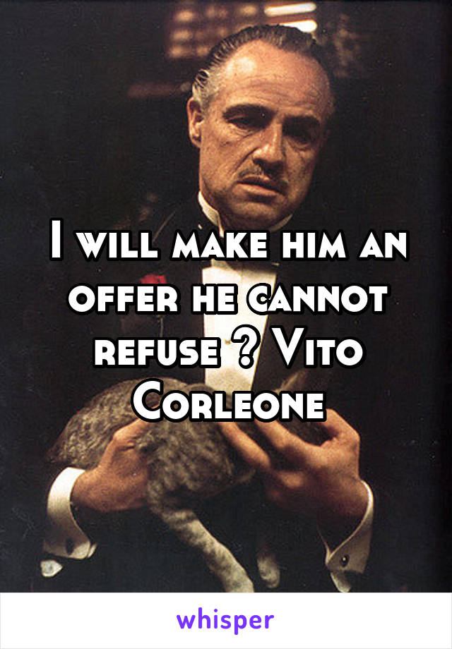 I will make him an offer he cannot refuse ~ Vito Corleone