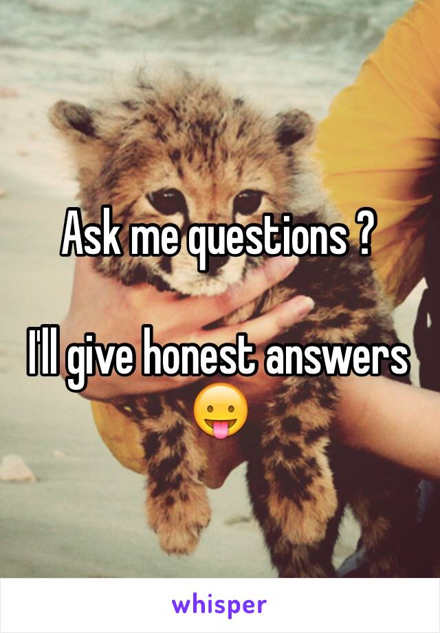 Ask me questions ? 

I'll give honest answers 
😛