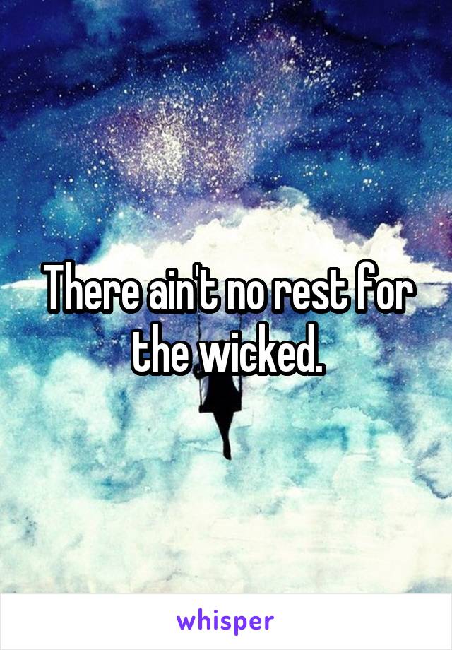 There ain't no rest for the wicked.