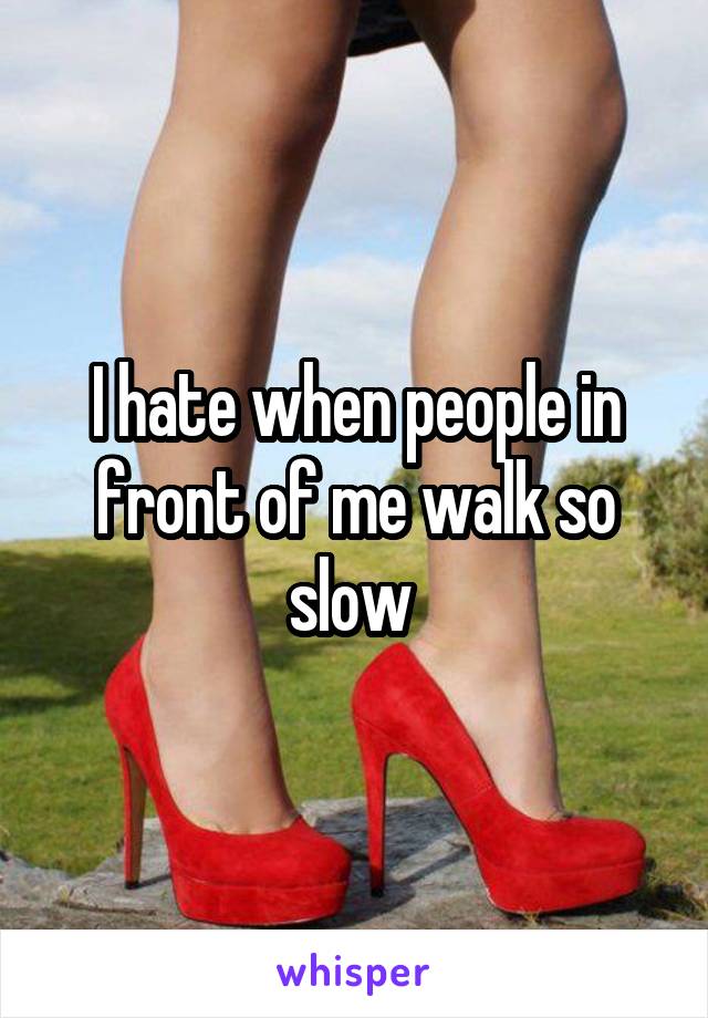 I hate when people in front of me walk so slow 