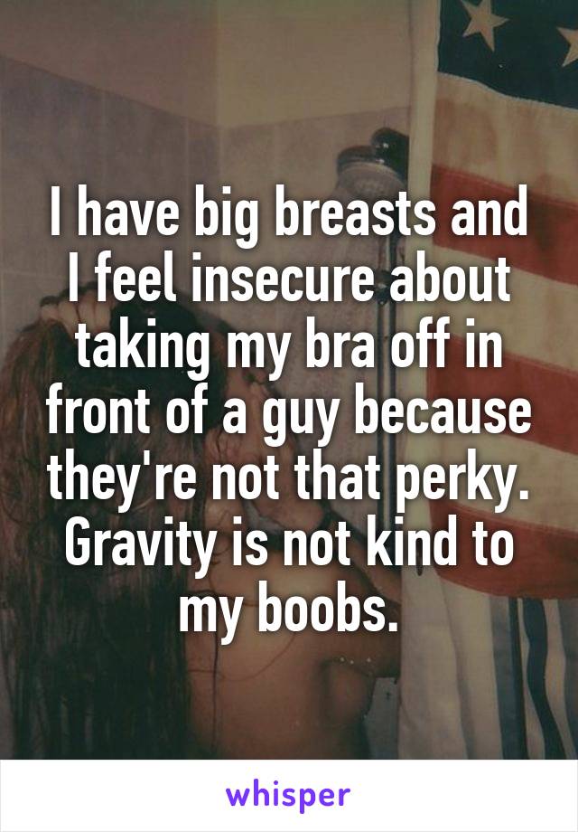 I have big breasts and I feel insecure about taking my bra off in front of a guy because they're not that perky. Gravity is not kind to my boobs.