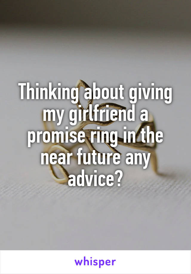 Thinking about giving my girlfriend a promise ring in the near future any advice?