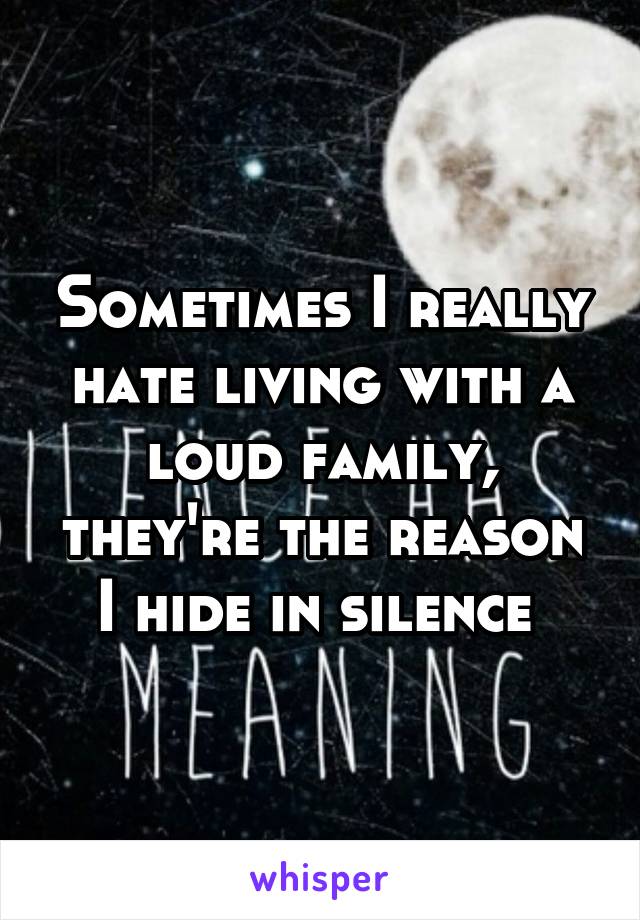 Sometimes I really hate living with a loud family, they're the reason I hide in silence 