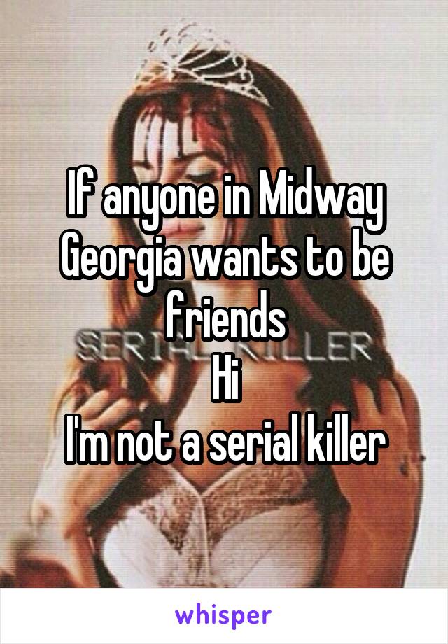 If anyone in Midway Georgia wants to be friends
Hi
I'm not a serial killer