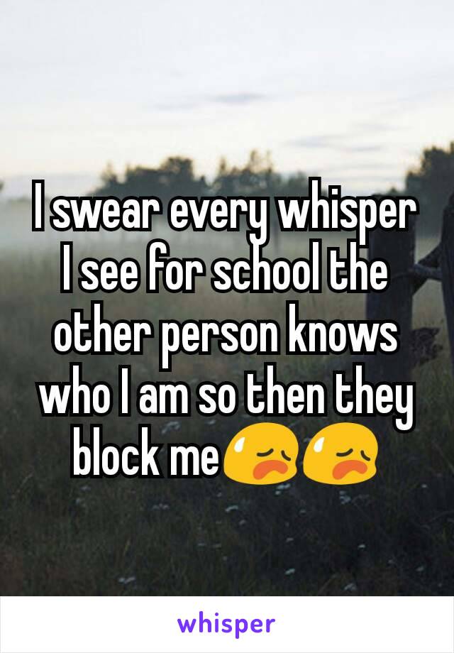 I swear every whisper I see for school the other person knows who I am so then they block me😥😥