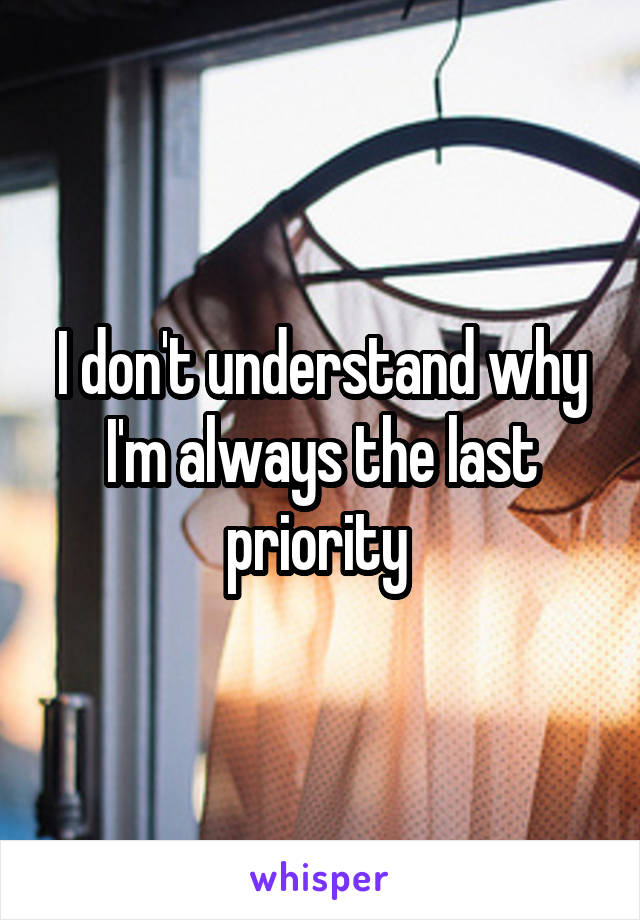 I don't understand why I'm always the last priority 