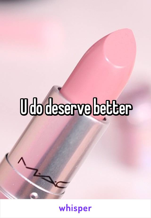 U do deserve better