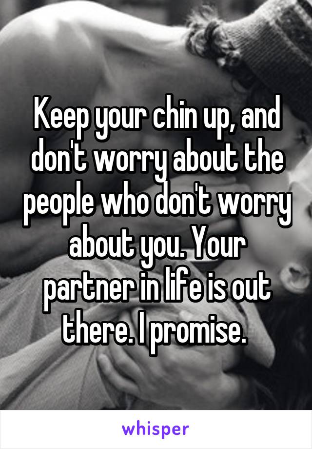 Keep your chin up, and don't worry about the people who don't worry about you. Your partner in life is out there. I promise. 