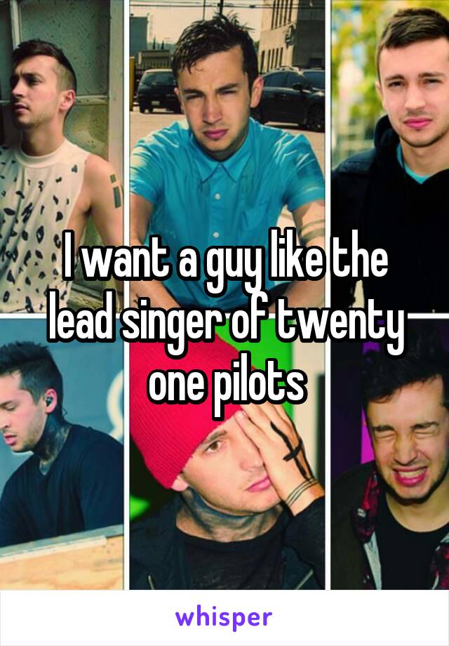 I want a guy like the lead singer of twenty one pilots