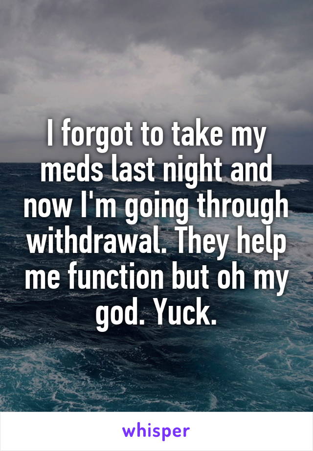 I forgot to take my meds last night and now I'm going through withdrawal. They help me function but oh my god. Yuck.