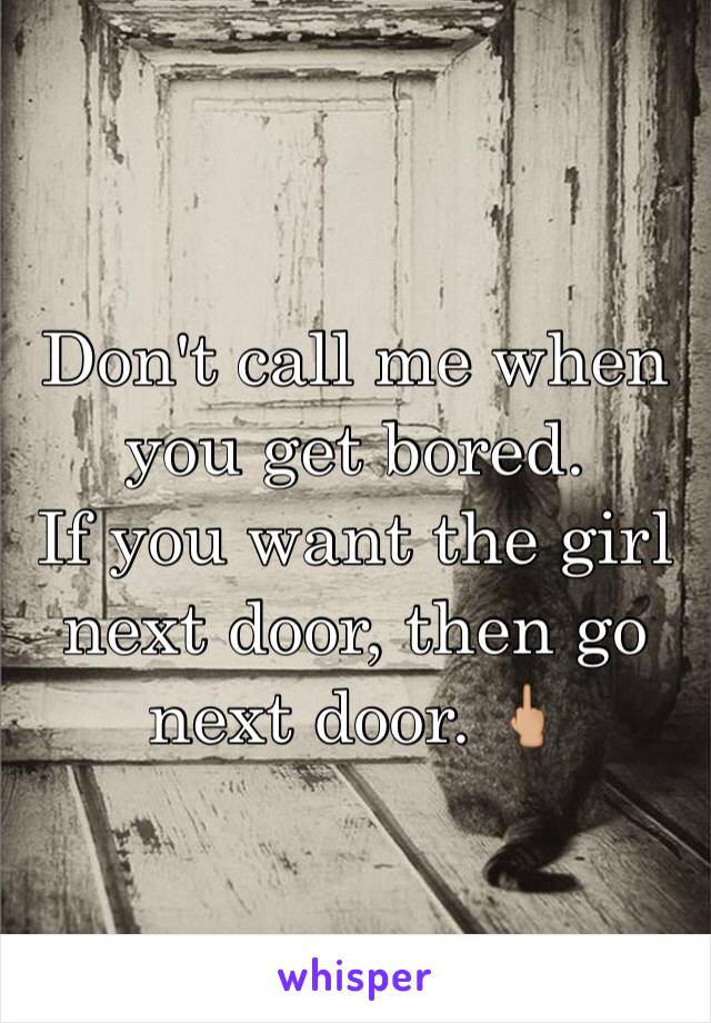 Don't call me when you get bored. 
If you want the girl next door, then go next door. 🖕🏼