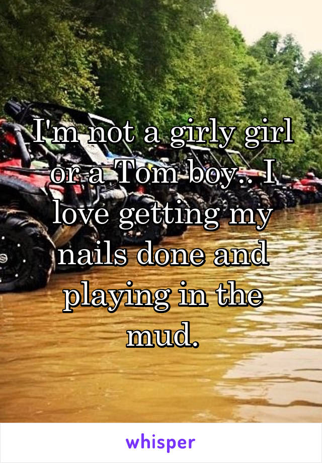 I'm not a girly girl or a Tom boy.. I love getting my nails done and playing in the mud.