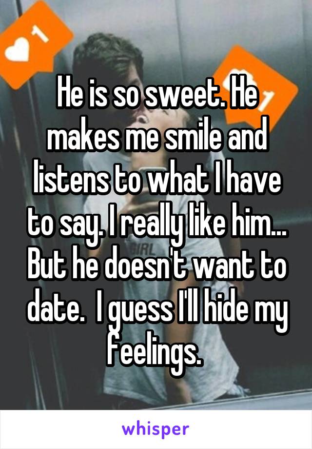 He is so sweet. He makes me smile and listens to what I have to say. I really like him... But he doesn't want to date.  I guess I'll hide my feelings. 