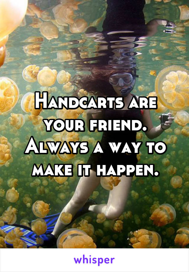 Handcarts are your friend. Always a way to make it happen.