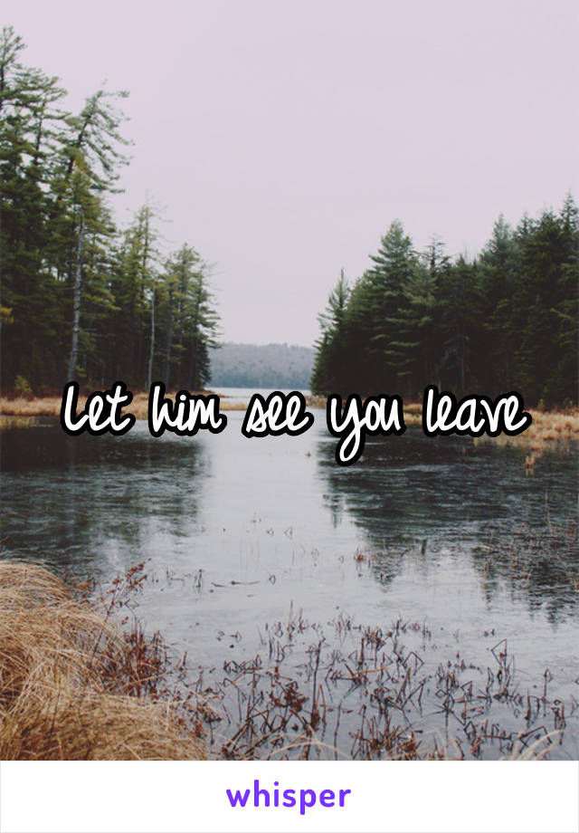 Let him see you leave