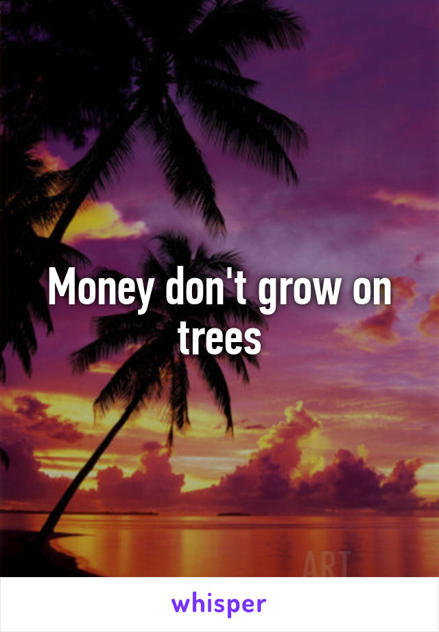 Money don't grow on trees