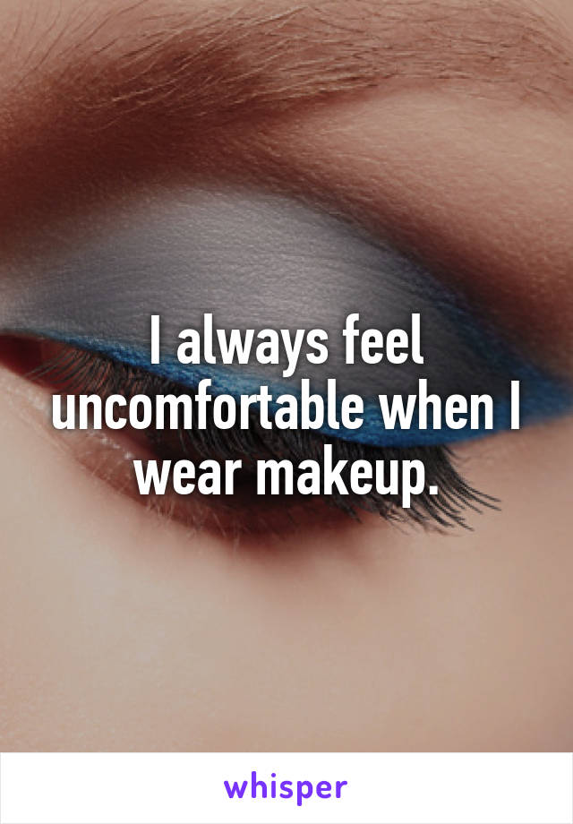 I always feel uncomfortable when I wear makeup.