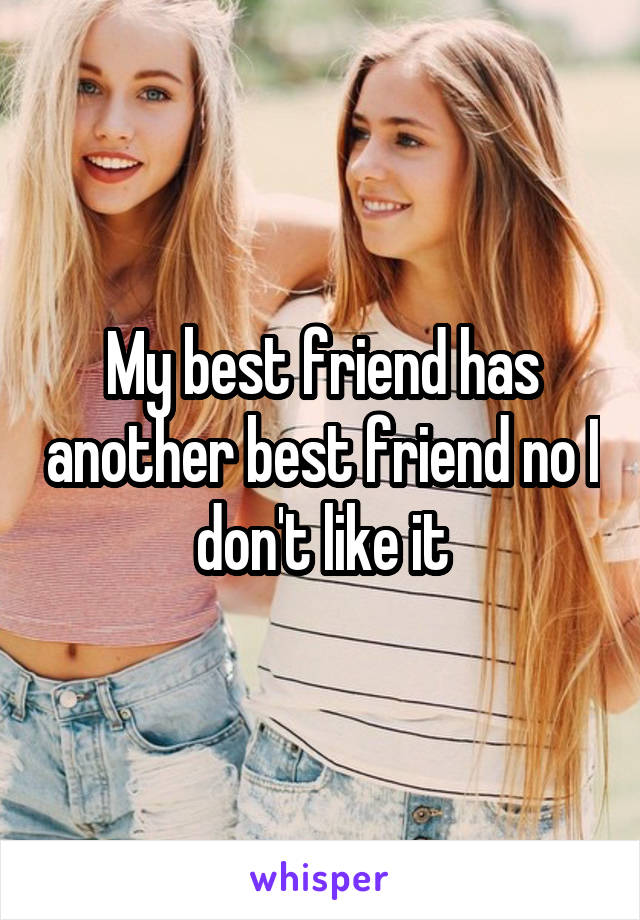 My best friend has another best friend no I don't like it