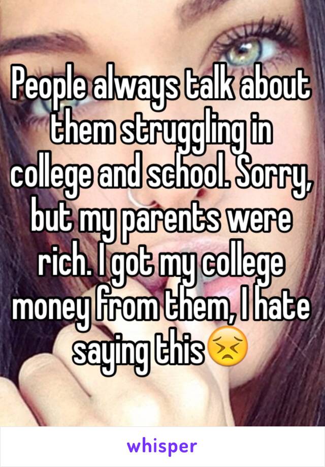 People always talk about them struggling in college and school. Sorry, but my parents were rich. I got my college money from them, I hate saying this😣