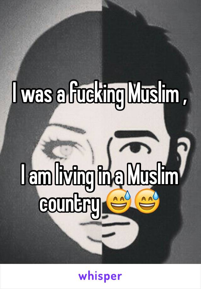 I was a fucking Muslim , 


I am living in a Muslim country 😅😅