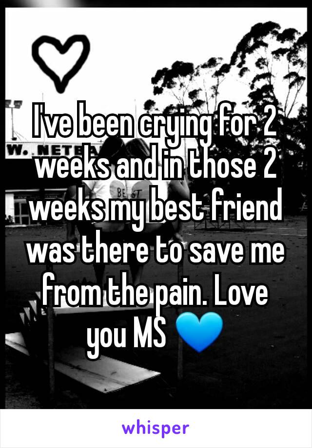 I've been crying for 2 weeks and in those 2 weeks my best friend was there to save me from the pain. Love you MS 💙