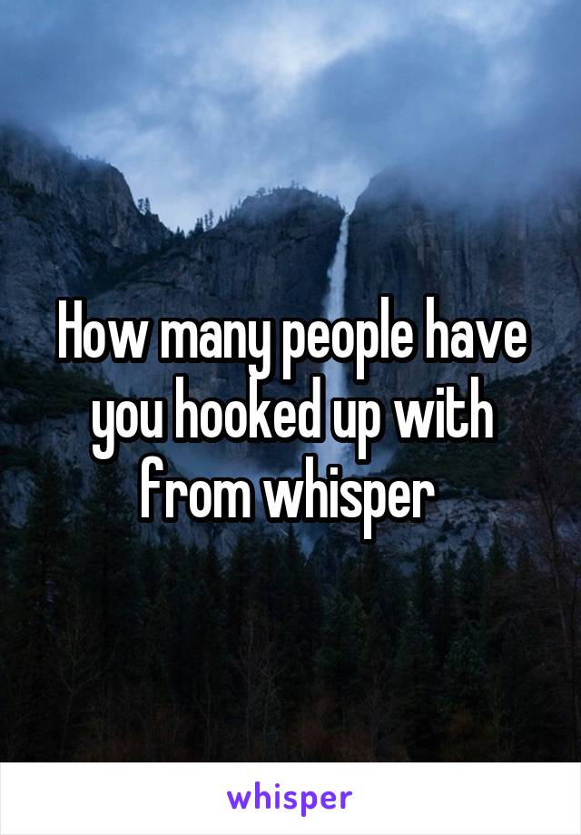 How many people have you hooked up with from whisper 