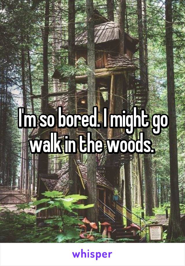 I'm so bored. I might go walk in the woods. 