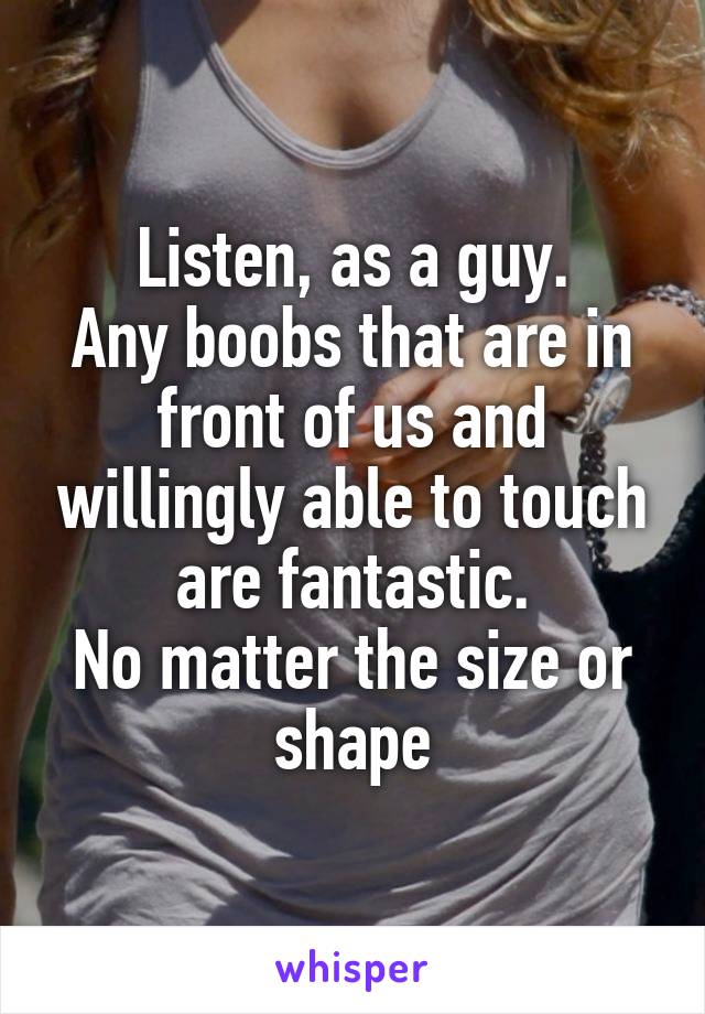 Listen, as a guy.
Any boobs that are in front of us and willingly able to touch are fantastic.
No matter the size or shape