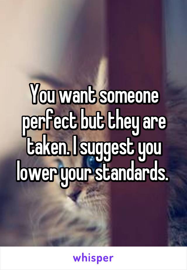 You want someone perfect but they are taken. I suggest you lower your standards. 