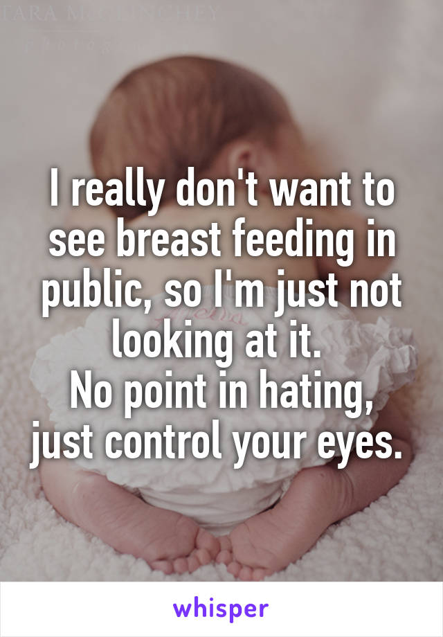 I really don't want to see breast feeding in public, so I'm just not looking at it. 
No point in hating, just control your eyes. 