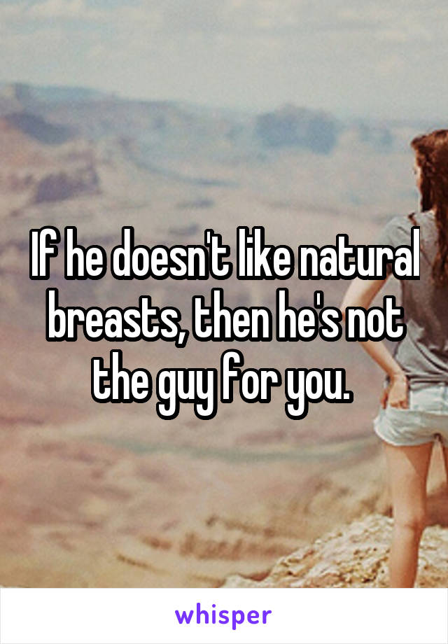 If he doesn't like natural breasts, then he's not the guy for you. 