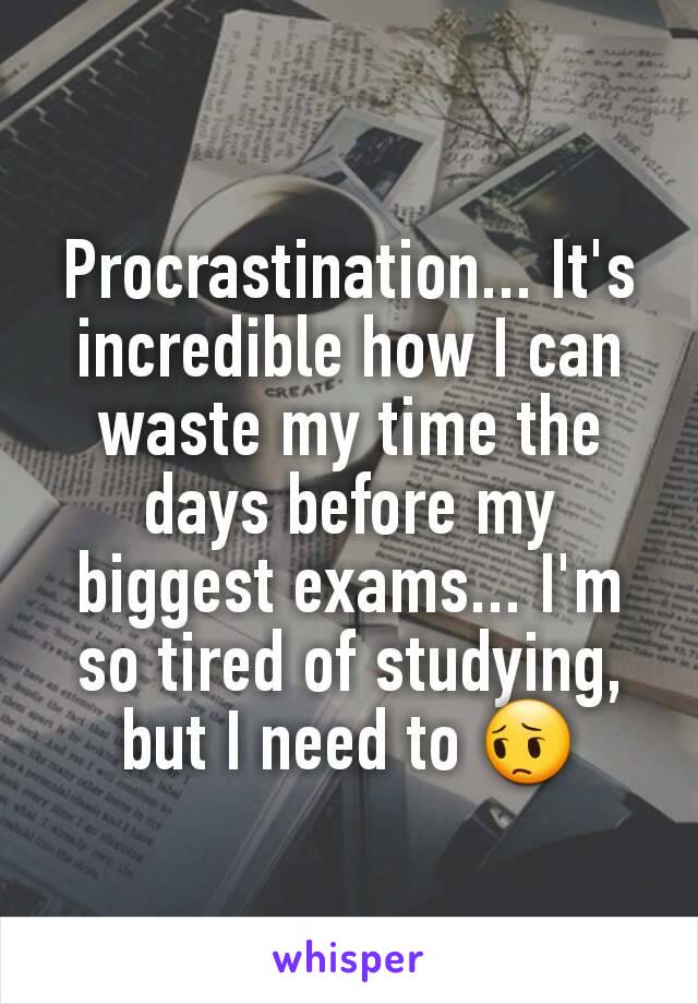 Procrastination... It's incredible how I can waste my time the days before my biggest exams... I'm so tired of studying, but I need to 😔