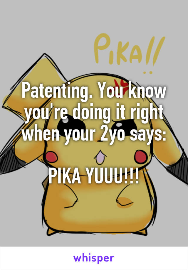 Patenting. You know you're doing it right when your 2yo says:

PIKA YUUU!!!