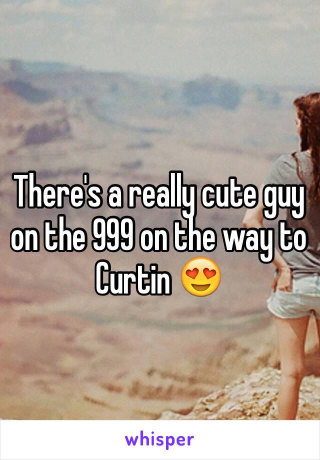 There's a really cute guy on the 999 on the way to Curtin 😍