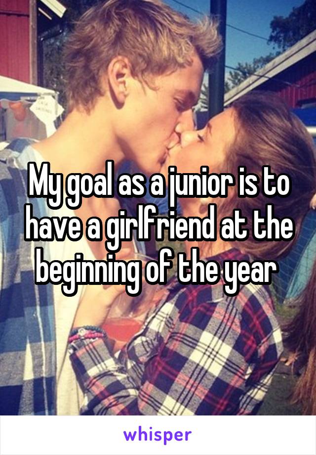 My goal as a junior is to have a girlfriend at the beginning of the year 