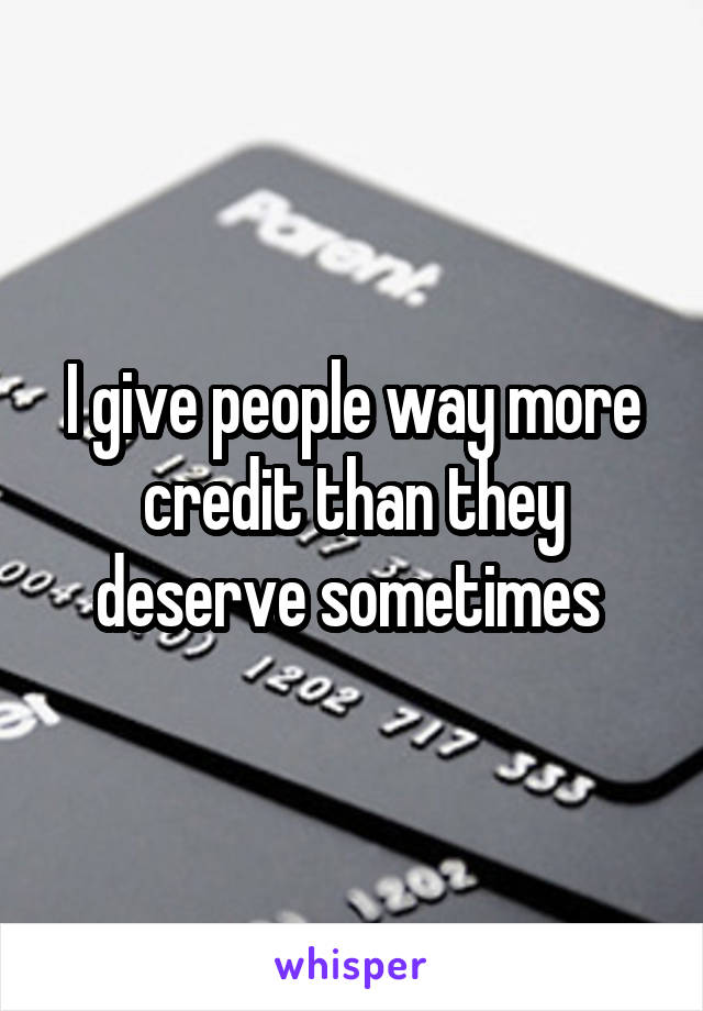 I give people way more credit than they deserve sometimes 