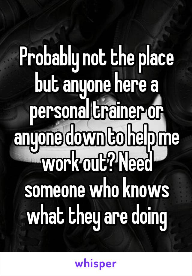 Probably not the place but anyone here a personal trainer or anyone down to help me work out? Need someone who knows what they are doing