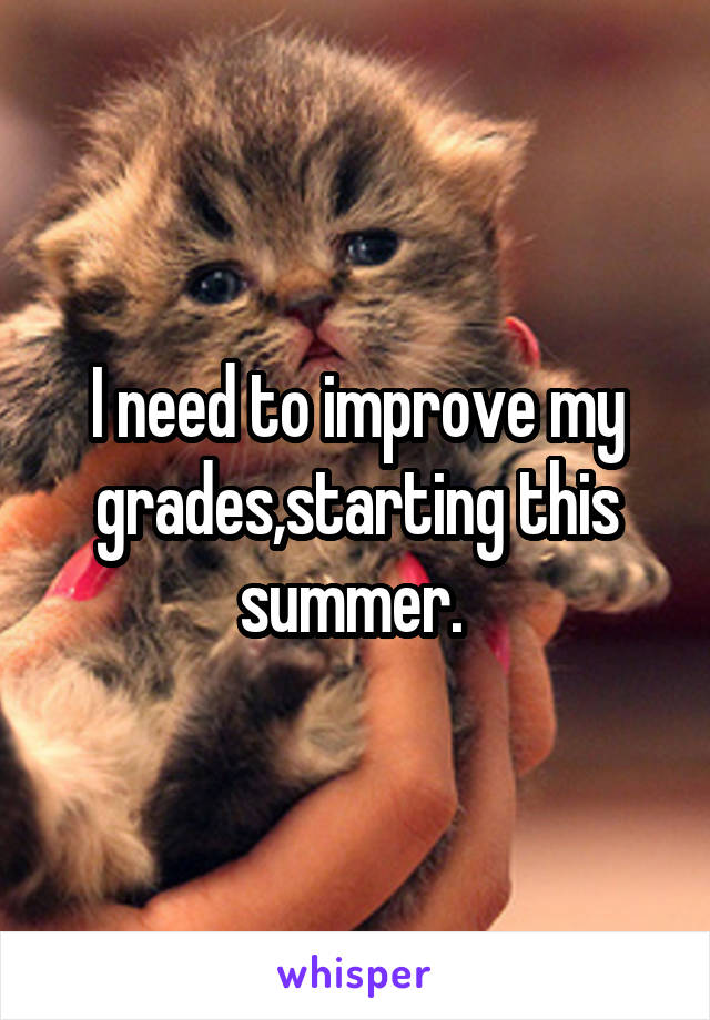 I need to improve my grades,starting this summer. 