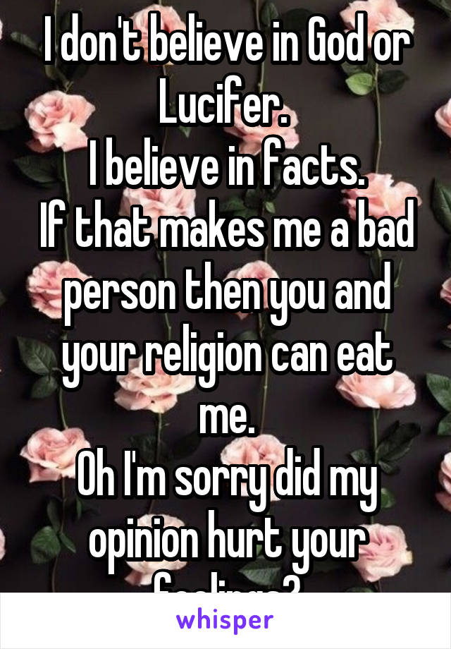 I don't believe in God or Lucifer. 
I believe in facts.
If that makes me a bad person then you and your religion can eat me.
Oh I'm sorry did my opinion hurt your feelings?