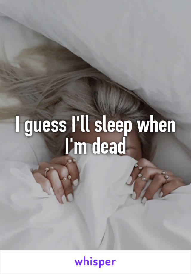 I guess I'll sleep when I'm dead